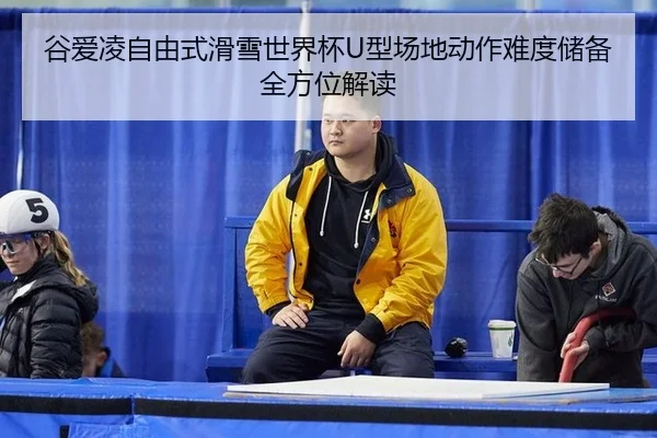 谷爱凌自由式滑雪世界杯U型场地动作难度储备全方位解读