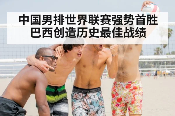 中国男排世界联赛强势首胜巴西创造历史最佳战绩