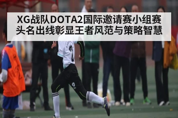 XG战队DOTA2国际邀请赛小组赛头名出线彰显王者风范与策略智慧