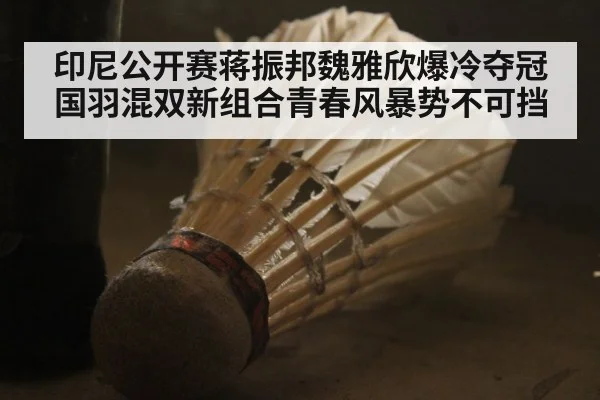 印尼公开赛蒋振邦魏雅欣爆冷夺冠国羽混双新组合青春风暴势不可挡
