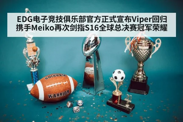 EDG电子竞技俱乐部官方正式宣布Viper回归携手Meiko再次剑指S16全球总决赛冠军荣耀