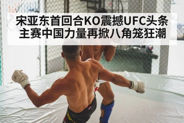 宋亚东首回合KO震撼UFC头条主赛中国力量再掀八角笼狂潮