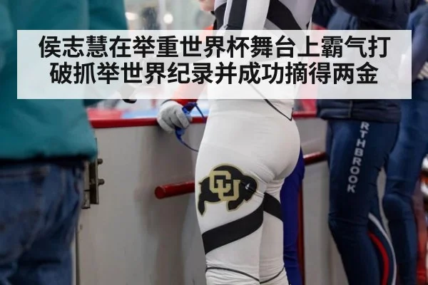 侯志慧在举重世界杯舞台上霸气打破抓举世界纪录并成功摘得两金